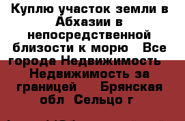 Куплю участок земли в Абхазии в непосредственной близости к морю - Все города Недвижимость » Недвижимость за границей   . Брянская обл.,Сельцо г.